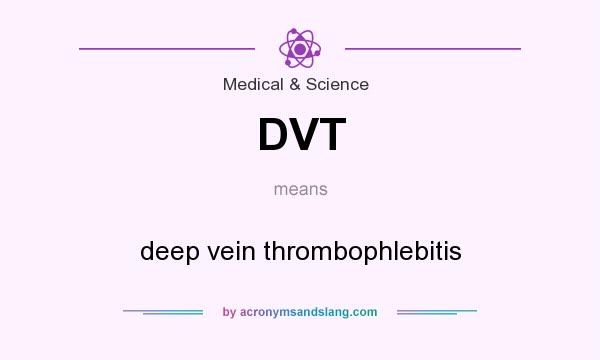 What does DVT mean? It stands for deep vein thrombophlebitis