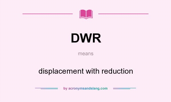 What does DWR mean? It stands for displacement with reduction