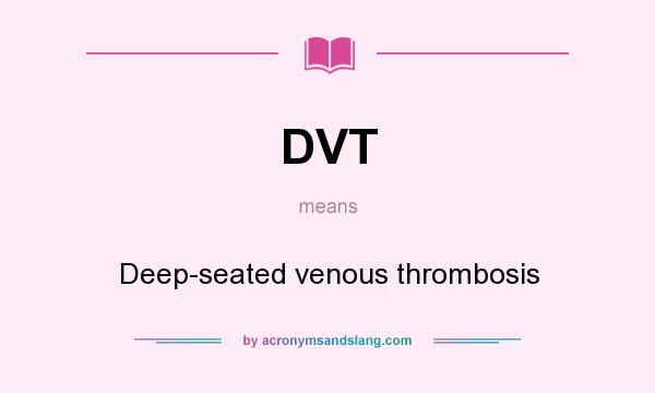 What does DVT mean? It stands for Deep-seated venous thrombosis
