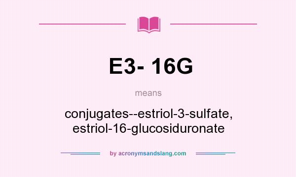 What does E3- 16G mean? It stands for conjugates--estriol-3-sulfate, estriol-16-glucosiduronate