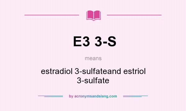 What does E3 3-S mean? It stands for estradiol 3-sulfateand estriol 3-sulfate