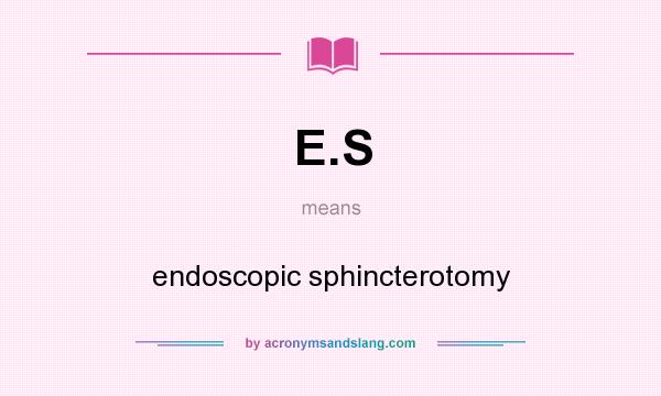 What does E.S mean? It stands for endoscopic sphincterotomy