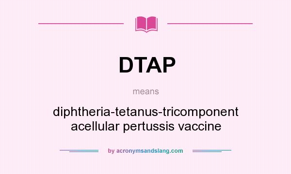 What does DTAP mean? It stands for diphtheria-tetanus-tricomponent acellular pertussis vaccine