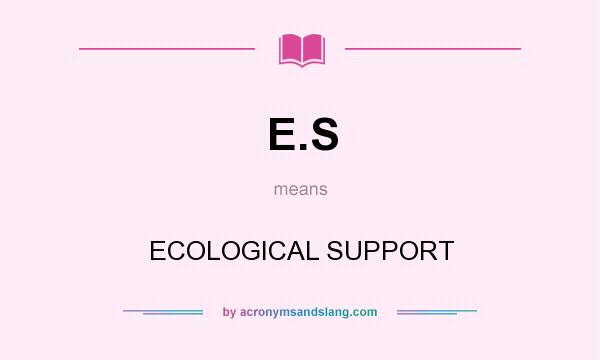 What does E.S mean? It stands for ECOLOGICAL SUPPORT
