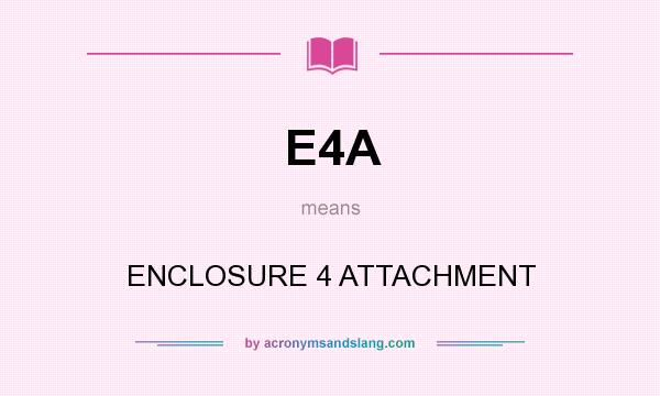 What does E4A mean? It stands for ENCLOSURE 4 ATTACHMENT
