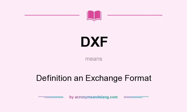 What does DXF mean? It stands for Definition an Exchange Format