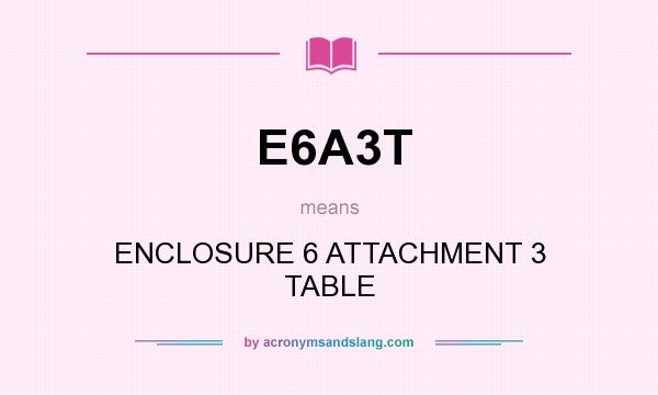 What does E6A3T mean? It stands for ENCLOSURE 6 ATTACHMENT 3 TABLE