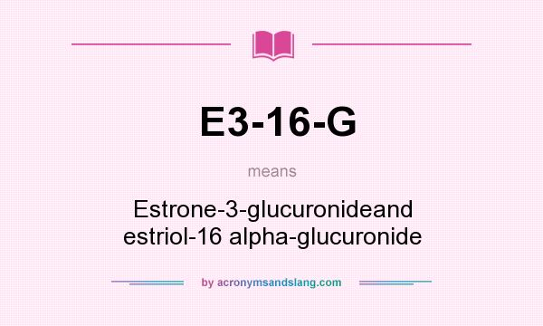 What does E3-16-G mean? It stands for Estrone-3-glucuronideand estriol-16 alpha-glucuronide