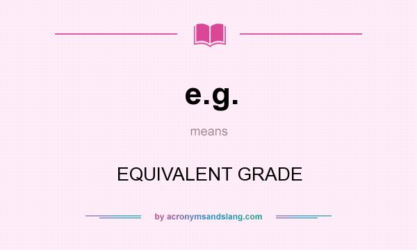 What does e.g. mean? It stands for EQUIVALENT GRADE