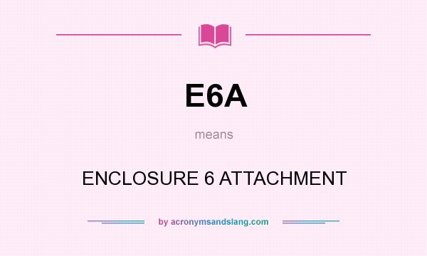 What does E6A mean? It stands for ENCLOSURE 6 ATTACHMENT