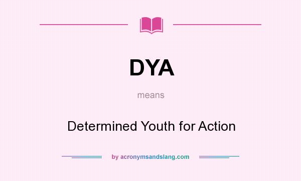 What does DYA mean? It stands for Determined Youth for Action