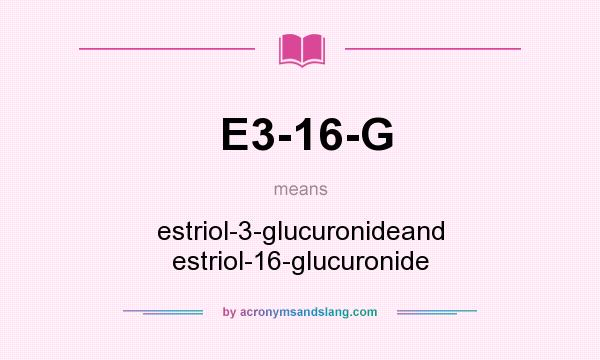 What does E3-16-G mean? It stands for estriol-3-glucuronideand estriol-16-glucuronide