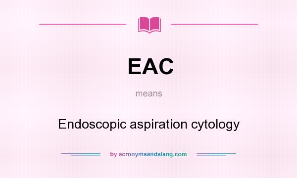 What does EAC mean? It stands for Endoscopic aspiration cytology