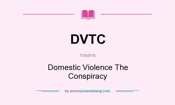What does DVTC mean? It stands for Domestic Violence The Conspiracy