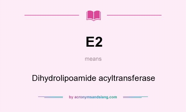 What does E2 mean? It stands for Dihydrolipoamide acyltransferase