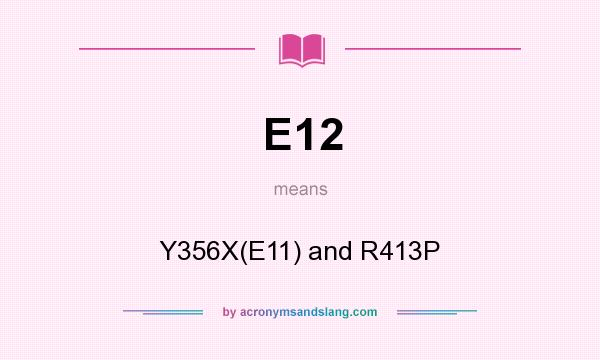 What does E12 mean? It stands for Y356X(E11) and R413P