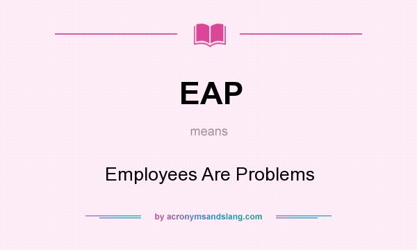 What does EAP mean? It stands for Employees Are Problems