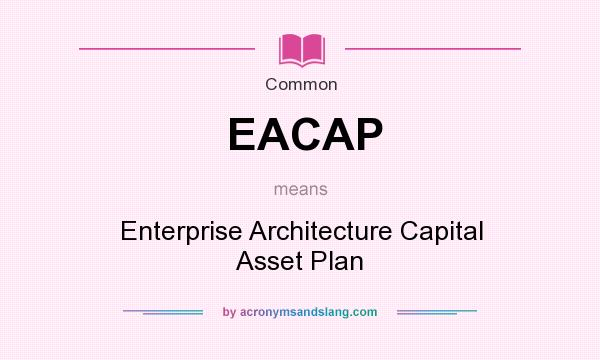 What does EACAP mean? It stands for Enterprise Architecture Capital Asset Plan