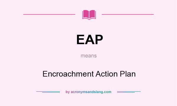 What does EAP mean? It stands for Encroachment Action Plan
