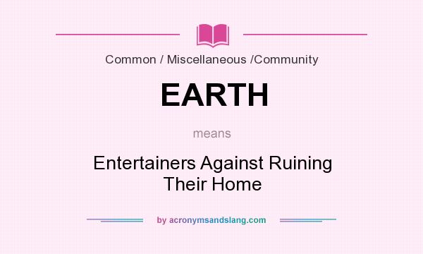 What does EARTH mean? It stands for Entertainers Against Ruining Their Home