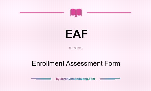 What does EAF mean? It stands for Enrollment Assessment Form