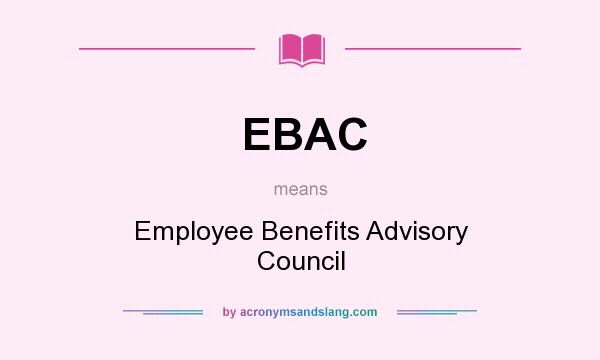 What does EBAC mean? It stands for Employee Benefits Advisory Council