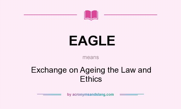 What does EAGLE mean? It stands for Exchange on Ageing the Law and Ethics