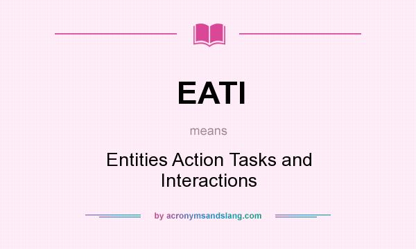 What does EATI mean? It stands for Entities Action Tasks and Interactions