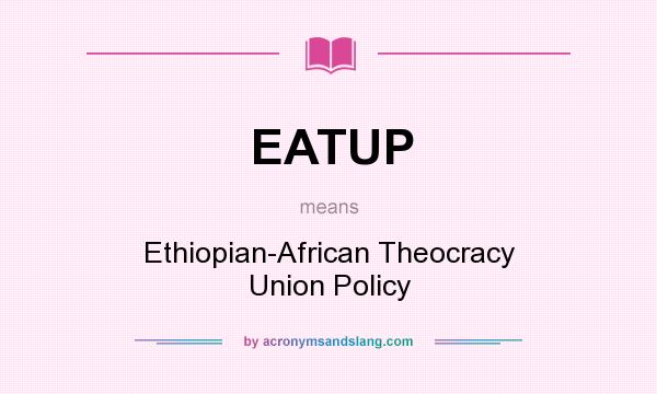 What does EATUP mean? It stands for Ethiopian-African Theocracy Union Policy