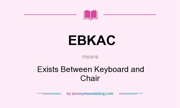 What does EBKAC mean? It stands for Exists Between Keyboard and Chair