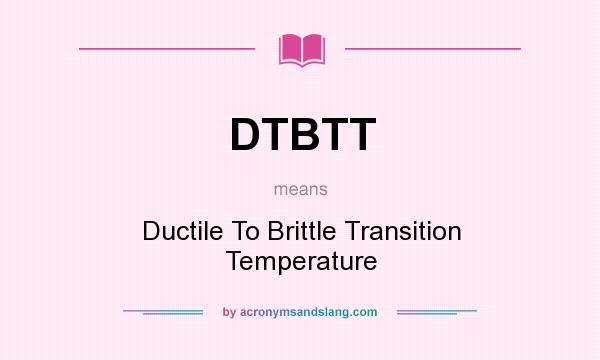 What does DTBTT mean? It stands for Ductile To Brittle Transition Temperature