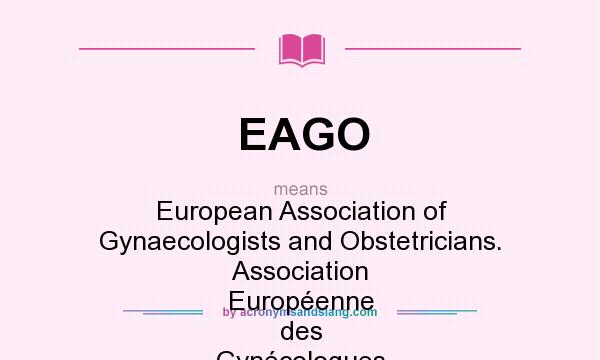 What does EAGO mean? It stands for European Association of Gynaecologists and Obstetricians. Association Européenne des Gynécologues Obstétriciens