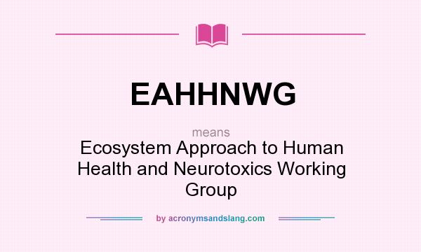 What does EAHHNWG mean? It stands for Ecosystem Approach to Human Health and Neurotoxics Working Group