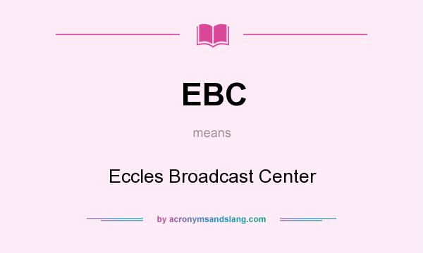 What does EBC mean? It stands for Eccles Broadcast Center