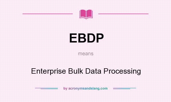 What does EBDP mean? It stands for Enterprise Bulk Data Processing