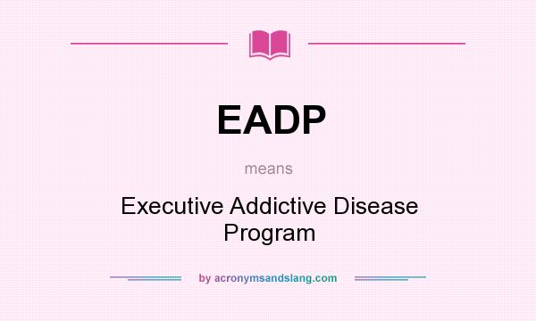 What does EADP mean? It stands for Executive Addictive Disease Program
