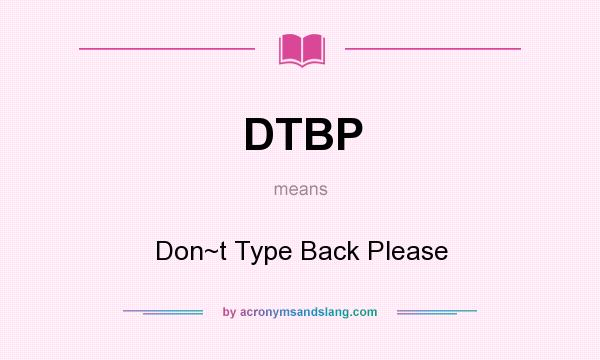 What does DTBP mean? It stands for Don~t Type Back Please
