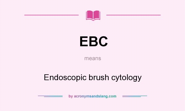 What does EBC mean? It stands for Endoscopic brush cytology