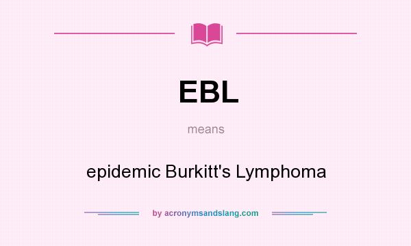 What does EBL mean? It stands for epidemic Burkitt`s Lymphoma