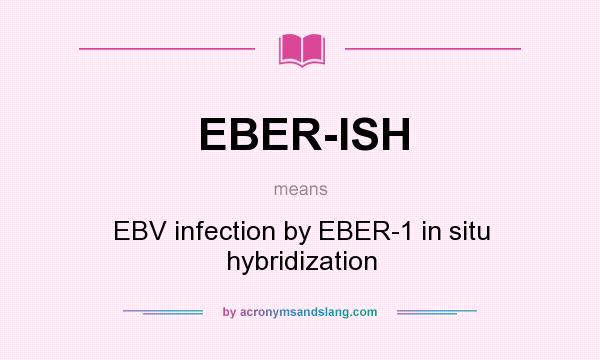 What does EBER-ISH mean? It stands for EBV infection by EBER-1 in situ hybridization
