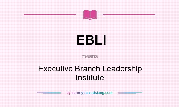 What does EBLI mean? It stands for Executive Branch Leadership Institute