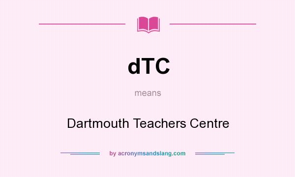 What does dTC mean? It stands for Dartmouth Teachers Centre