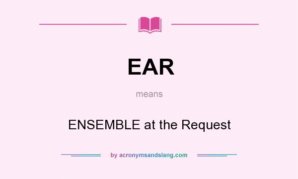 What does EAR mean? It stands for ENSEMBLE at the Request