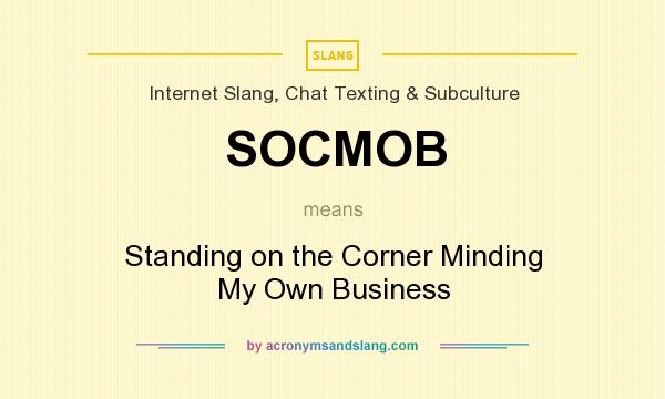 What does SOCMOB mean? It stands for Standing on the Corner Minding My Own Business