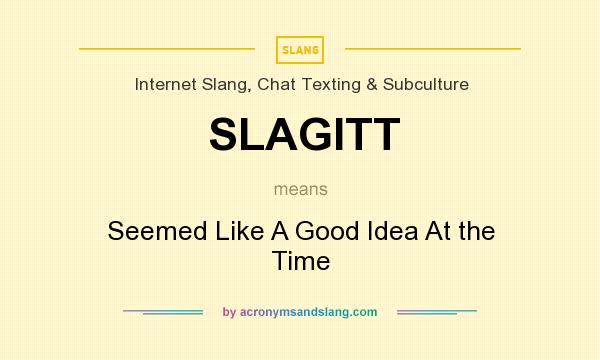 What does SLAGITT mean? It stands for Seemed Like A Good Idea At the Time