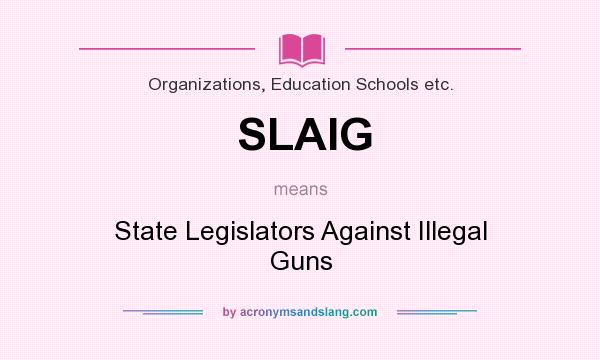 What does SLAIG mean? It stands for State Legislators Against Illegal Guns