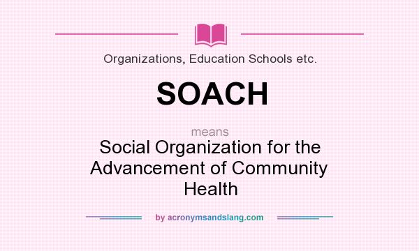 What does SOACH mean? It stands for Social Organization for the Advancement of Community Health