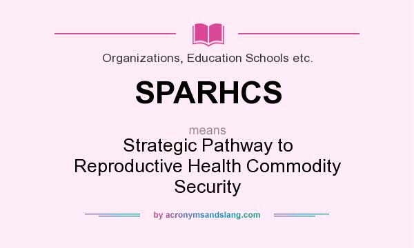 What does SPARHCS mean? It stands for Strategic Pathway to Reproductive Health Commodity Security