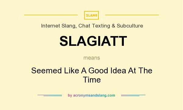 What does SLAGIATT mean? It stands for Seemed Like A Good Idea At The Time