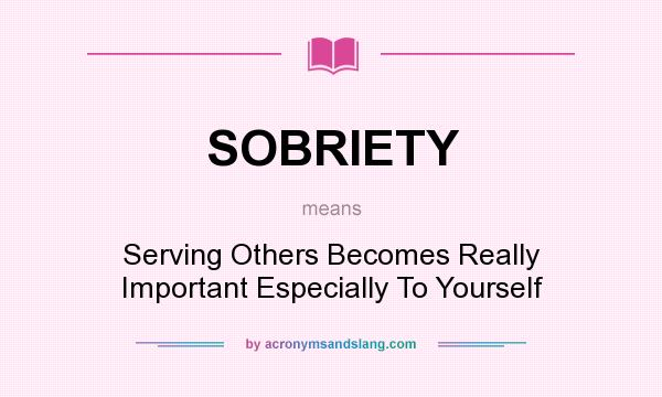 What does SOBRIETY mean? It stands for Serving Others Becomes Really Important Especially To Yourself